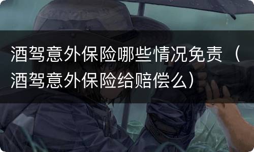 酒驾意外保险哪些情况免责（酒驾意外保险给赔偿么）