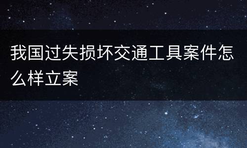 我国过失损坏交通工具案件怎么样立案