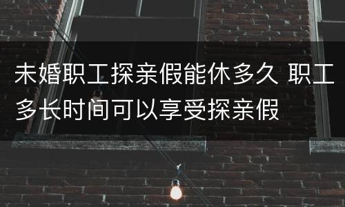 未婚职工探亲假能休多久 职工多长时间可以享受探亲假