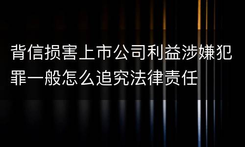 背信损害上市公司利益涉嫌犯罪一般怎么追究法律责任