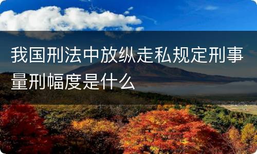 我国刑法中放纵走私规定刑事量刑幅度是什么