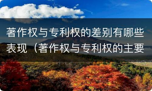 著作权与专利权的差别有哪些表现（著作权与专利权的主要区别是什么）