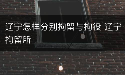 辽宁怎样分别拘留与拘役 辽宁拘留所