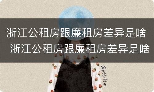 浙江公租房跟廉租房差异是啥 浙江公租房跟廉租房差异是啥原因