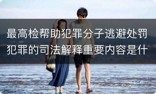 最高检帮助犯罪分子逃避处罚犯罪的司法解释重要内容是什么