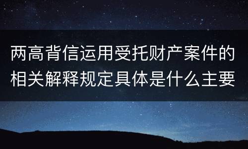 两高背信运用受托财产案件的相关解释规定具体是什么主要内容