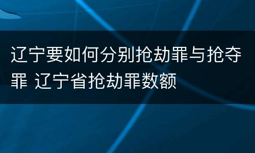 辽宁要如何分别抢劫罪与抢夺罪 辽宁省抢劫罪数额