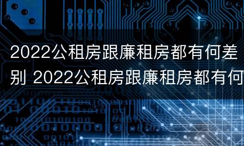 2022公租房跟廉租房都有何差别 2022公租房跟廉租房都有何差别呢