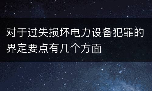 对于过失损坏电力设备犯罪的界定要点有几个方面