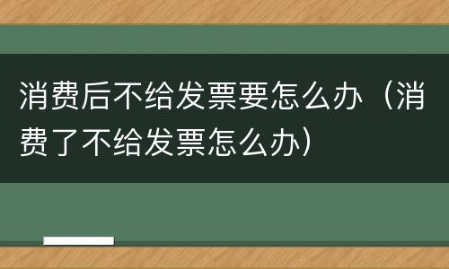 消费后不给发票要怎么办（消费了不给发票怎么办）