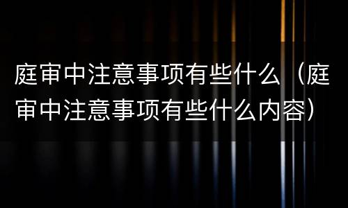 庭审中注意事项有些什么（庭审中注意事项有些什么内容）