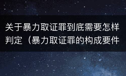 关于暴力取证罪到底需要怎样判定（暴力取证罪的构成要件）