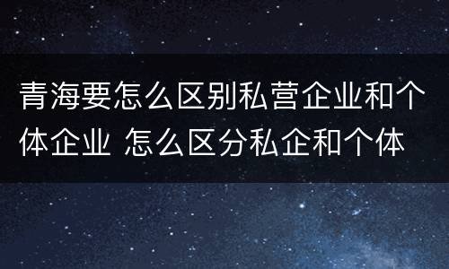 青海要怎么区别私营企业和个体企业 怎么区分私企和个体