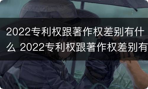 2022专利权跟著作权差别有什么 2022专利权跟著作权差别有什么影响