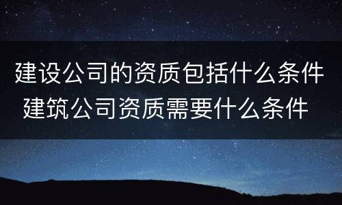 建设公司的资质包括什么条件 建筑公司资质需要什么条件