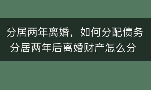 分居两年离婚，如何分配债务 分居两年后离婚财产怎么分