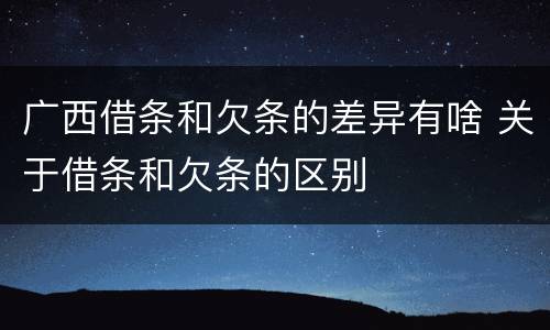 广西借条和欠条的差异有啥 关于借条和欠条的区别