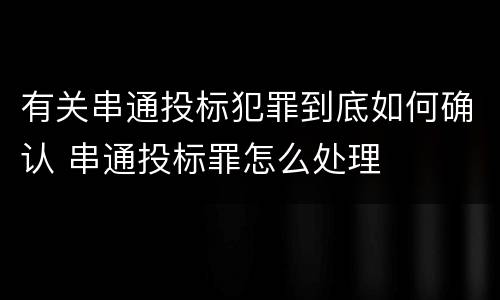有关串通投标犯罪到底如何确认 串通投标罪怎么处理