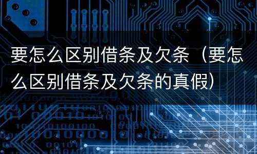 要怎么区别借条及欠条（要怎么区别借条及欠条的真假）