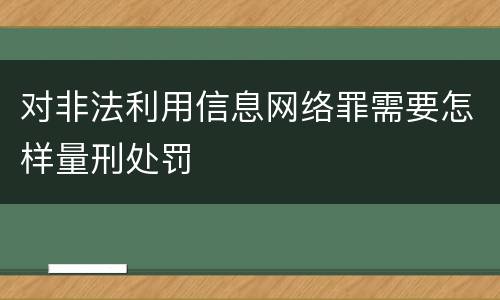 对非法利用信息网络罪需要怎样量刑处罚
