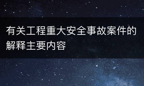 有关工程重大安全事故案件的解释主要内容