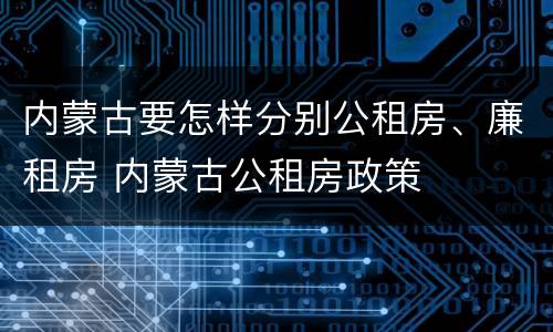 内蒙古要怎样分别公租房、廉租房 内蒙古公租房政策