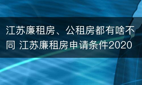 江苏廉租房、公租房都有啥不同 江苏廉租房申请条件2020