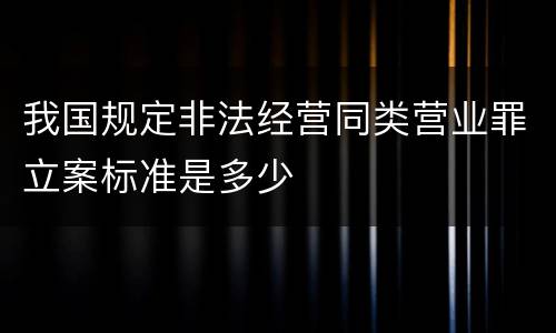 我国规定非法经营同类营业罪立案标准是多少