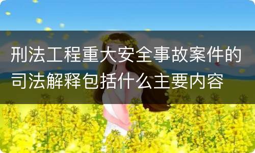 刑法工程重大安全事故案件的司法解释包括什么主要内容