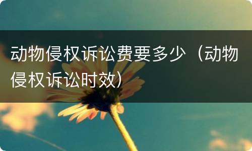 动物侵权诉讼费要多少（动物侵权诉讼时效）