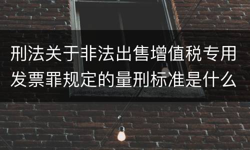 刑法关于非法出售增值税专用发票罪规定的量刑标准是什么