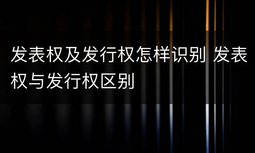 发表权及发行权怎样识别 发表权与发行权区别