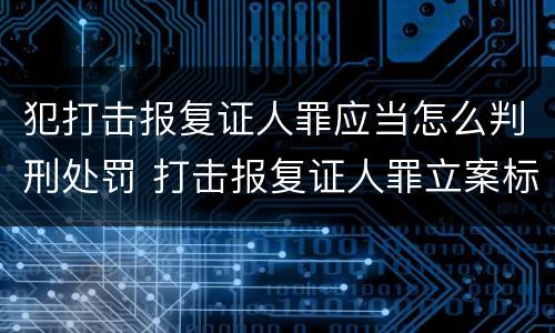 犯打击报复证人罪应当怎么判刑处罚 打击报复证人罪立案标准