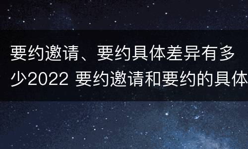 要约邀请、要约具体差异有多少2022 要约邀请和要约的具体内容
