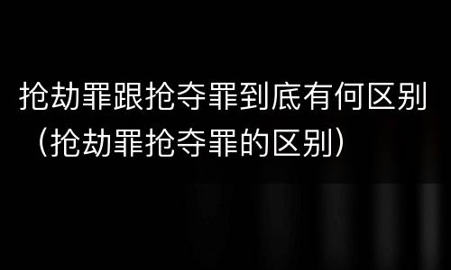 抢劫罪跟抢夺罪到底有何区别（抢劫罪抢夺罪的区别）