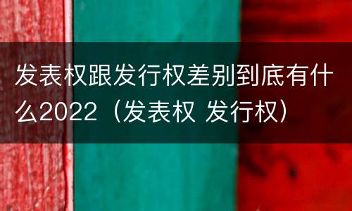 发表权跟发行权差别到底有什么2022（发表权 发行权）