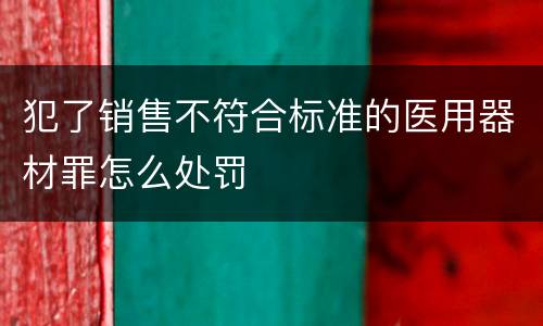 犯了销售不符合标准的医用器材罪怎么处罚