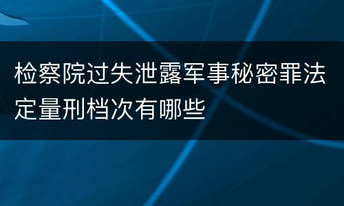检察院过失泄露军事秘密罪法定量刑档次有哪些