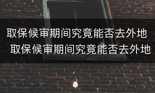 取保候审期间究竟能否去外地 取保候审期间究竟能否去外地打工