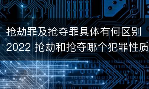 抢劫罪及抢夺罪具体有何区别2022 抢劫和抢夺哪个犯罪性质严重