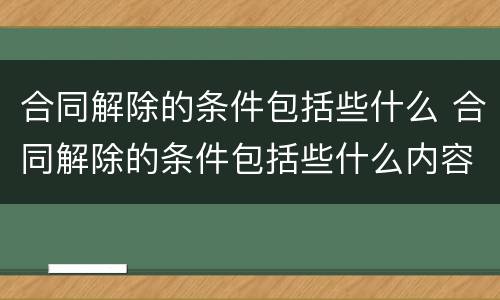 合同解除的条件包括些什么 合同解除的条件包括些什么内容