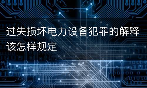 过失损坏电力设备犯罪的解释该怎样规定