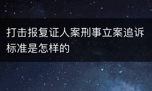 打击报复证人案刑事立案追诉标准是怎样的