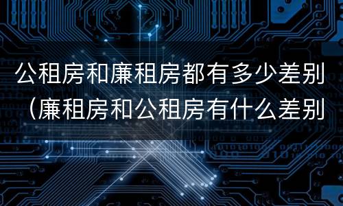 公租房和廉租房都有多少差别（廉租房和公租房有什么差别）