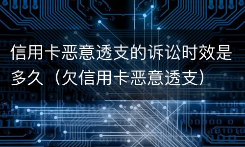 信用卡恶意透支的诉讼时效是多久（欠信用卡恶意透支）