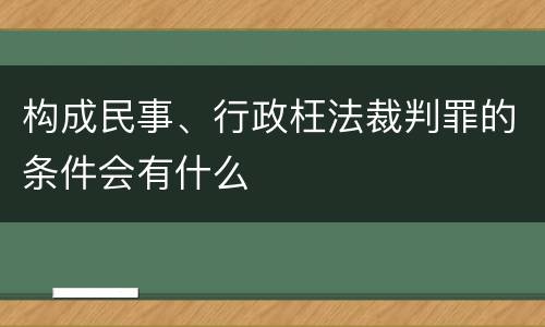 构成民事、行政枉法裁判罪的条件会有什么