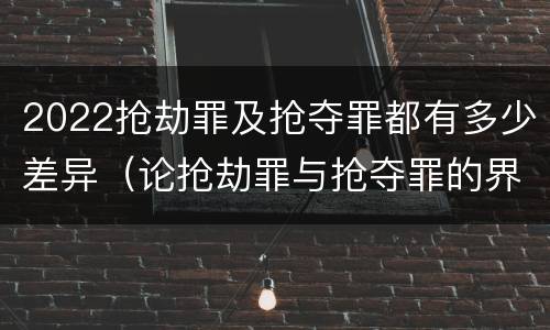 2022抢劫罪及抢夺罪都有多少差异（论抢劫罪与抢夺罪的界限）