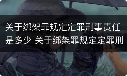 关于绑架罪规定定罪刑事责任是多少 关于绑架罪规定定罪刑事责任是多少年