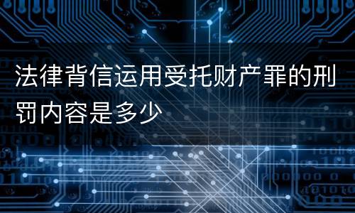 法律背信运用受托财产罪的刑罚内容是多少