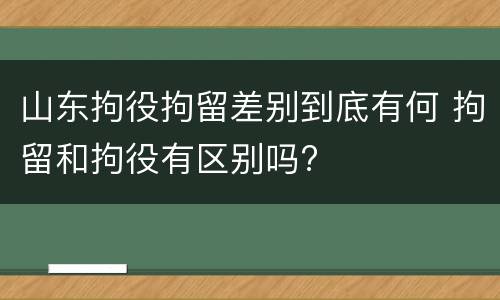 山东拘役拘留差别到底有何 拘留和拘役有区别吗?